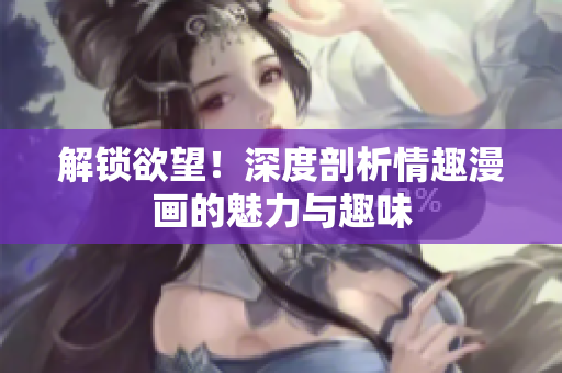 解锁欲望！深度剖析情趣漫画的魅力与趣味