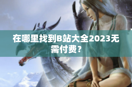 在哪里找到B站大全2023无需付费？