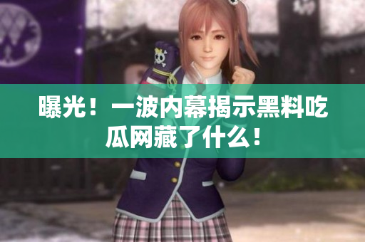 曝光！一波内幕揭示黑料吃瓜网藏了什么！
