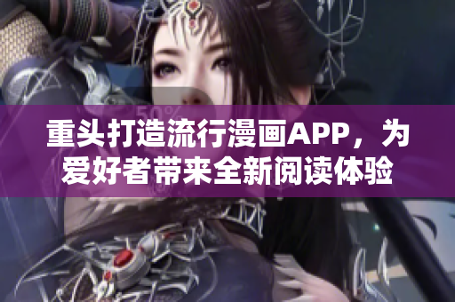 重头打造流行漫画APP，为爱好者带来全新阅读体验