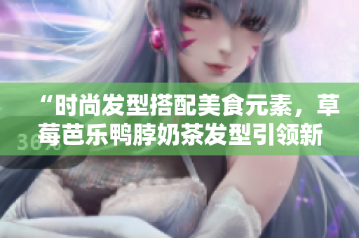 “时尚发型搭配美食元素，草莓芭乐鸭脖奶茶发型引领新潮流”
