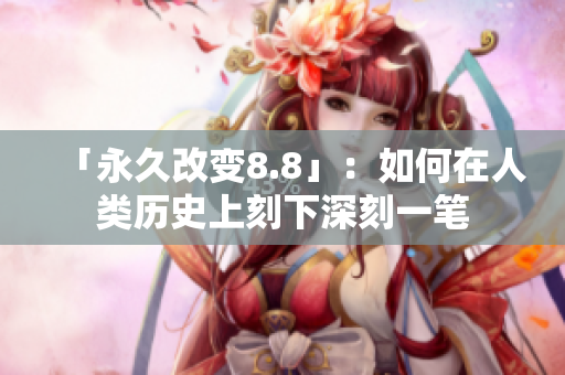 「永久改变8.8」：如何在人类历史上刻下深刻一笔