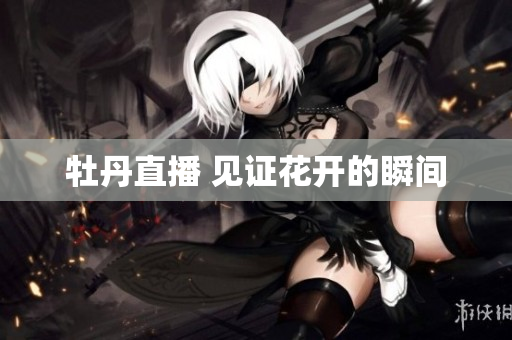 牡丹直播 见证花开的瞬间