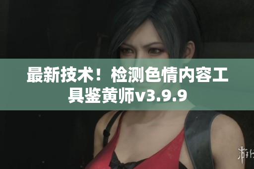 最新技术！检测色情内容工具鉴黄师v3.9.9