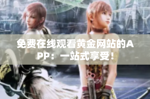 免费在线观看黄金网站的APP：一站式享受！