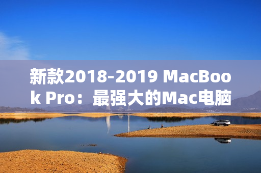 新款2018-2019 MacBook Pro：最强大的Mac电脑再次升级