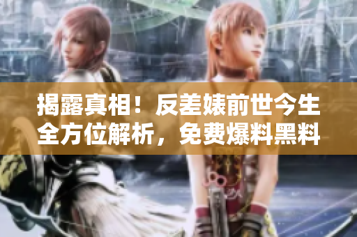 揭露真相！反差婊前世今生全方位解析，免费爆料黑料大揭秘！