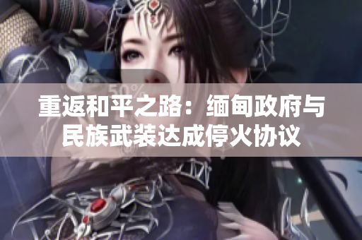 重返和平之路：缅甸政府与民族武装达成停火协议