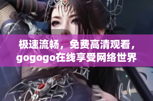 极速流畅，免费高清观看，gogogo在线享受网络世界
