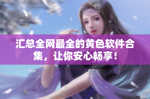 汇总全网最全的黄色软件合集，让你安心畅享！