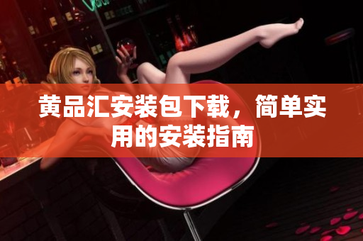 黄品汇安装包下载，简单实用的安装指南