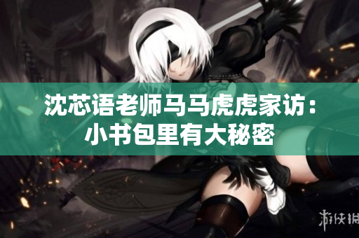 沈芯语老师马马虎虎家访：小书包里有大秘密