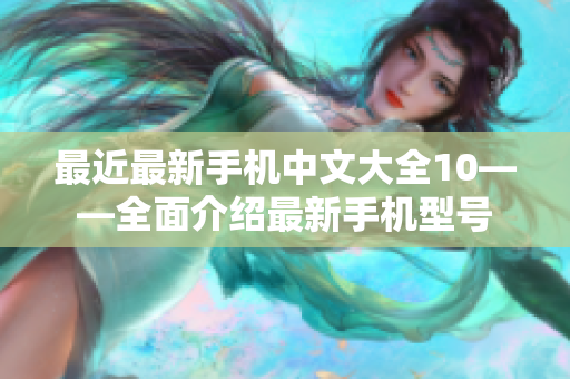 最近最新手机中文大全10——全面介绍最新手机型号