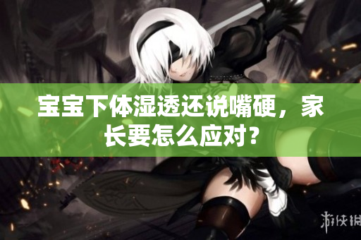宝宝下体湿透还说嘴硬，家长要怎么应对？