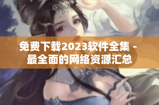免费下载2023软件全集 - 最全面的网络资源汇总