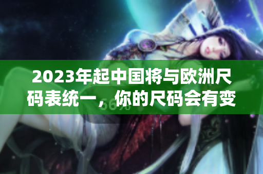 2023年起中国将与欧洲尺码表统一，你的尺码会有变化吗？