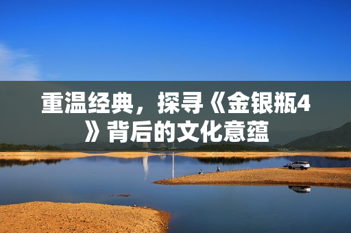 重温经典，探寻《金银瓶4》背后的文化意蕴