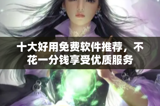 十大好用免费软件推荐，不花一分钱享受优质服务