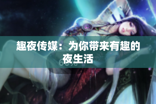趣夜传媒：为你带来有趣的夜生活
