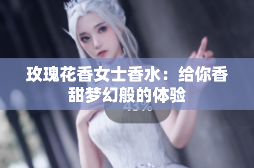 玫瑰花香女士香水：给你香甜梦幻般的体验