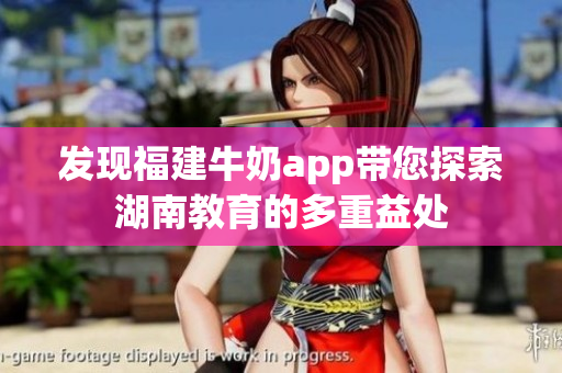 发现福建牛奶app带您探索湖南教育的多重益处
