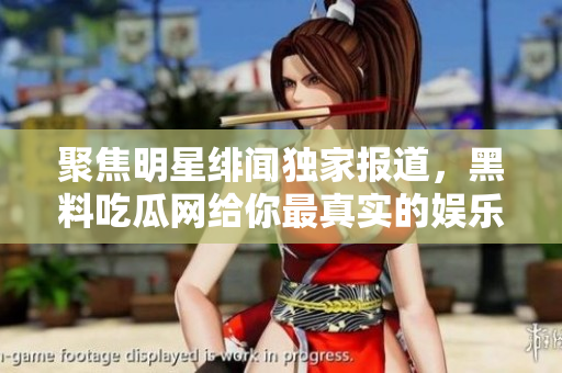 聚焦明星绯闻独家报道，黑料吃瓜网给你最真实的娱乐圈！