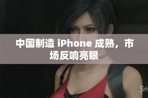 中国制造 iPhone 成熟，市场反响亮眼