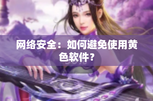 网络安全：如何避免使用黄色软件？