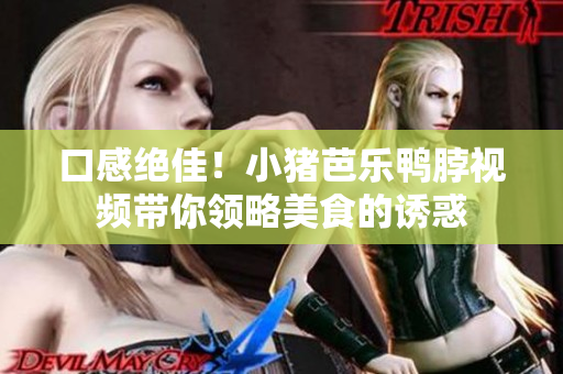 口感绝佳！小猪芭乐鸭脖视频带你领略美食的诱惑