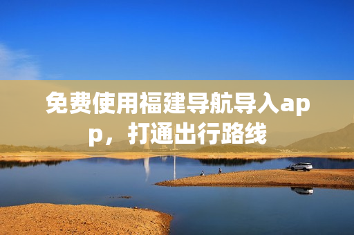 免费使用福建导航导入app，打通出行路线