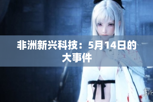 非洲新兴科技：5月14日的大事件