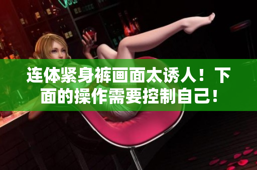 连体紧身裤画面太诱人！下面的操作需要控制自己！