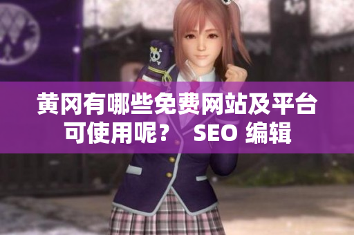 黄冈有哪些免费网站及平台可使用呢？  SEO 编辑