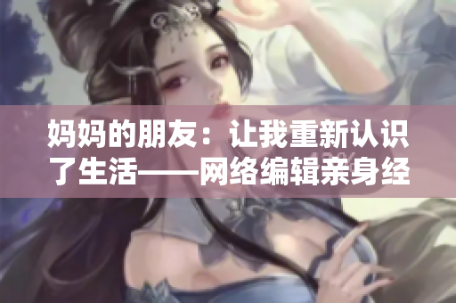 妈妈的朋友：让我重新认识了生活——网络编辑亲身经历
