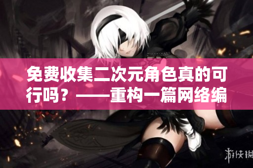 免费收集二次元角色真的可行吗？——重构一篇网络编辑的文章