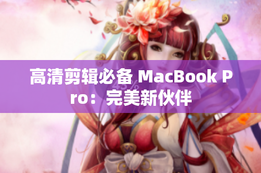 高清剪辑必备 MacBook Pro：完美新伙伴