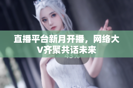 直播平台新月开播，网络大V齐聚共话未来