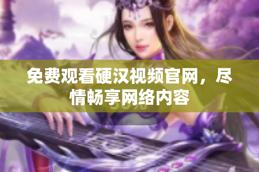 免费观看硬汉视频官网，尽情畅享网络内容