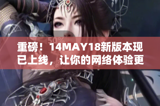 重磅！14MAY18新版本现已上线，让你的网络体验更畅快