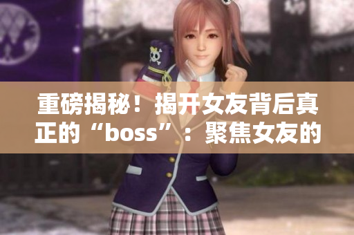 重磅揭秘！揭开女友背后真正的“boss”：聚焦女友的妈妈