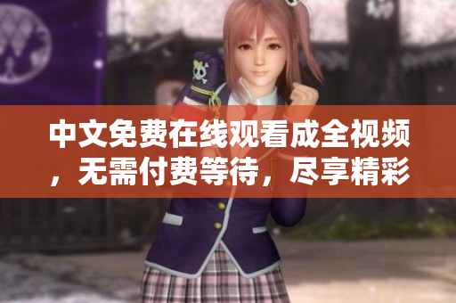 中文免费在线观看成全视频，无需付费等待，尽享精彩内容