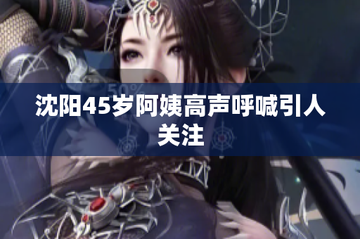 沈阳45岁阿姨高声呼喊引人关注