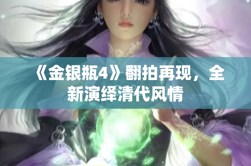 《金银瓶4》翻拍再现，全新演绎清代风情