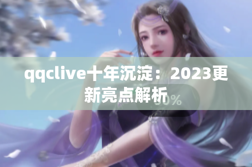 qqclive十年沉淀：2023更新亮点解析