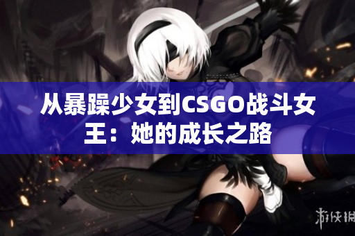从暴躁少女到CSGO战斗女王：她的成长之路