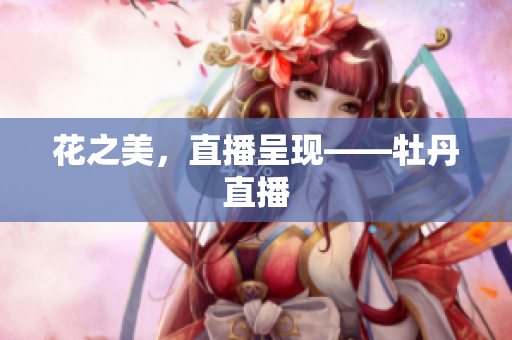 花之美，直播呈现——牡丹直播