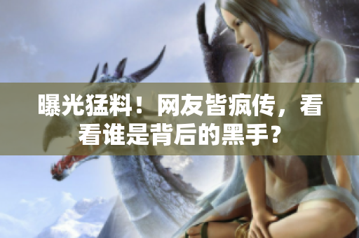 曝光猛料！网友皆疯传，看看谁是背后的黑手？