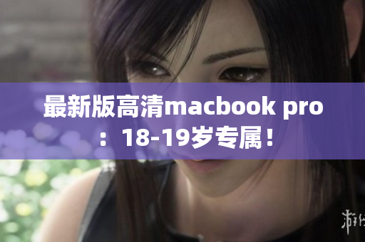 最新版高清macbook pro：18-19岁专属！