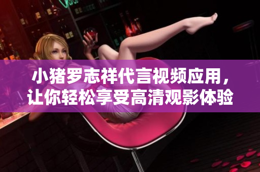 小猪罗志祥代言视频应用，让你轻松享受高清观影体验