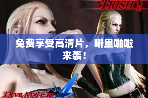 免费享受高清片，噼里啪啦来袭！